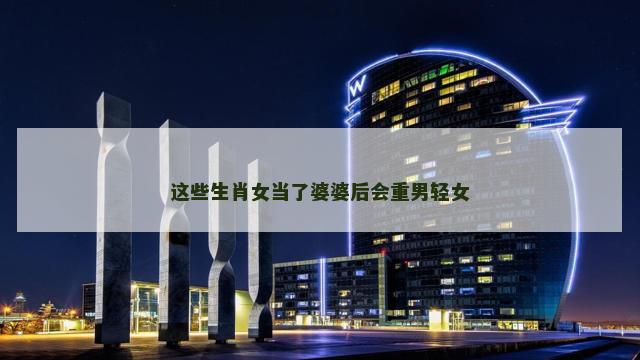 这些生肖女当了婆婆后会重男轻女