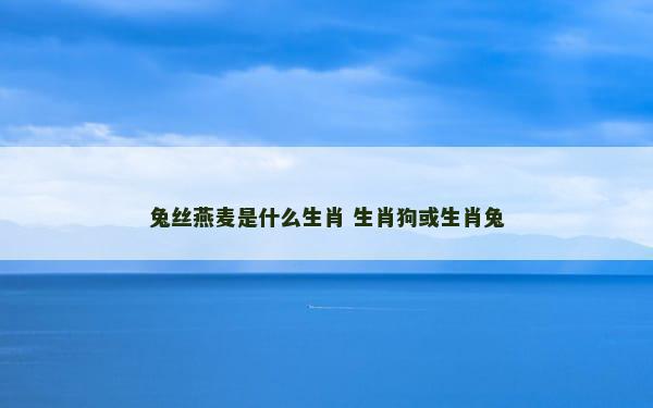 兔丝燕麦是什么生肖 生肖狗或生肖兔