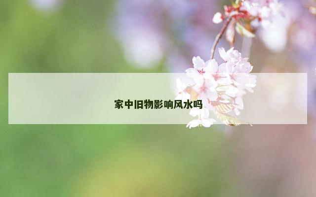 家中旧物影响风水吗