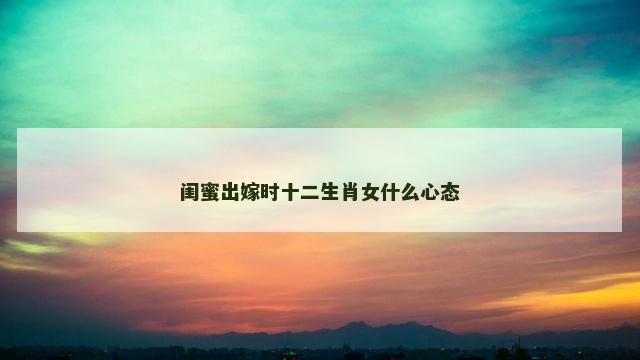 闺蜜出嫁时十二生肖女什么心态