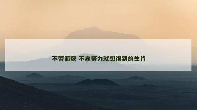 不劳而获 不靠努力就想得到的生肖