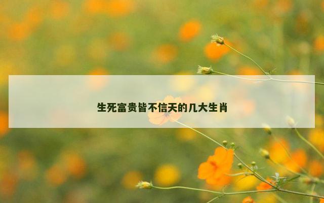 生死富贵皆不信天的几大生肖