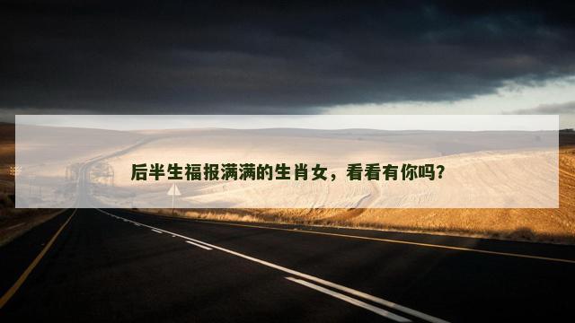 后半生福报满满的生肖女，看看有你吗？