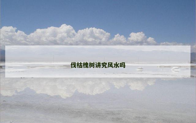 伐枯槐树讲究风水吗