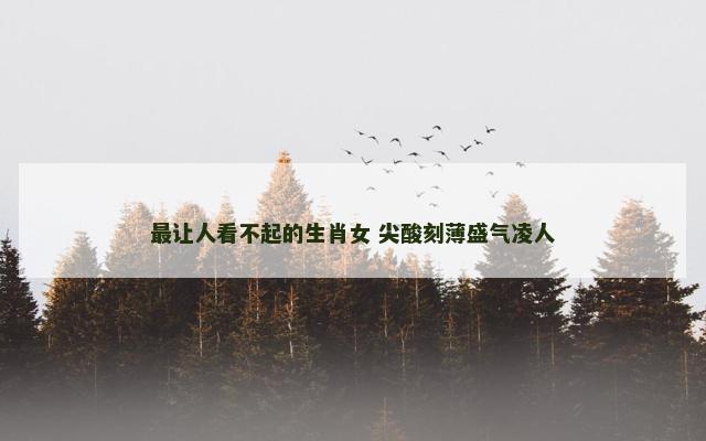 最让人看不起的生肖女 尖酸刻薄盛气凌人
