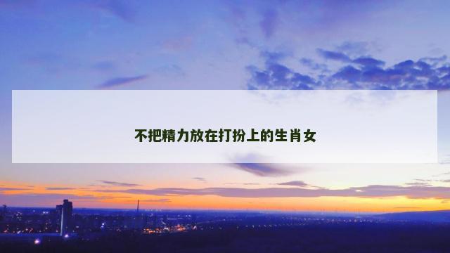 不把精力放在打扮上的生肖女