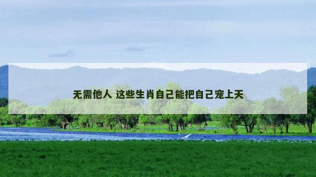 无需他人 这些生肖自己能把自己宠上天