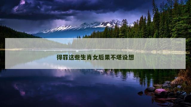 得罪这些生肖女后果不堪设想