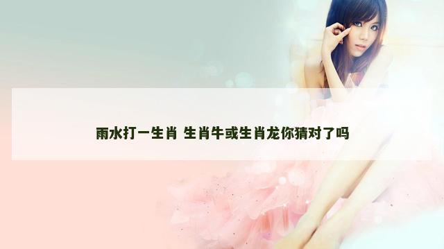 雨水打一生肖 生肖牛或生肖龙你猜对了吗