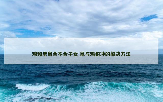 鸡和老鼠合不合子女 鼠与鸡犯冲的解决方法