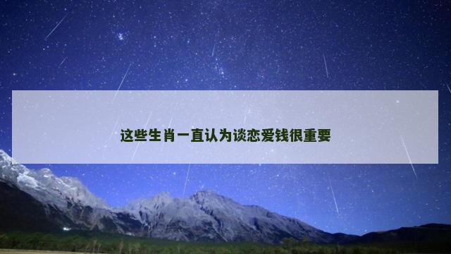 这些生肖一直认为谈恋爱钱很重要