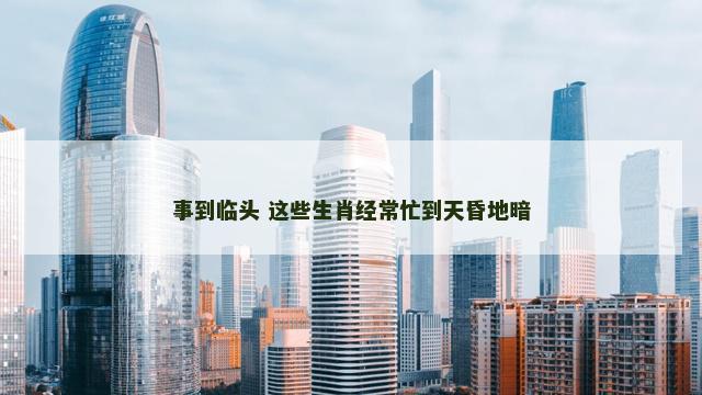 事到临头 这些生肖经常忙到天昏地暗