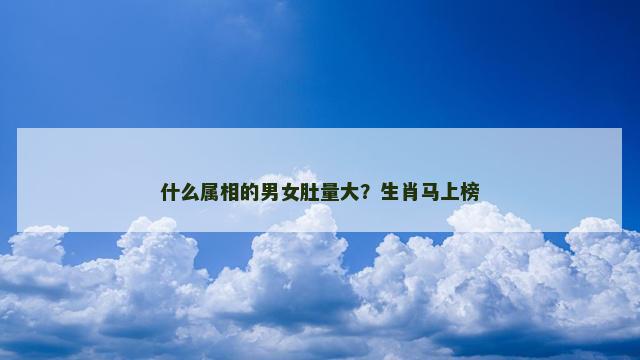 什么属相的男女肚量大？生肖马上榜