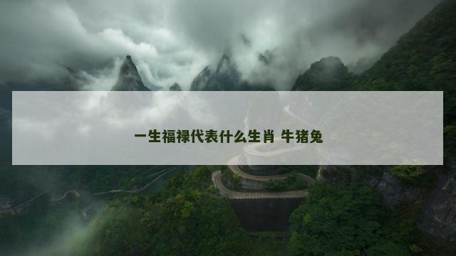 一生福禄代表什么生肖 牛猪兔