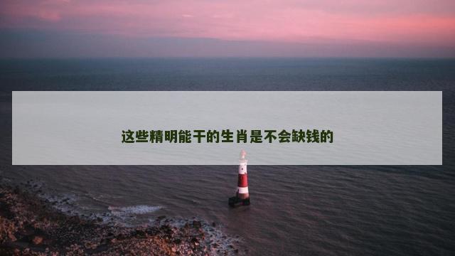 这些精明能干的生肖是不会缺钱的