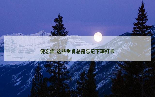健忘症 这些生肖总是忘记下班打卡