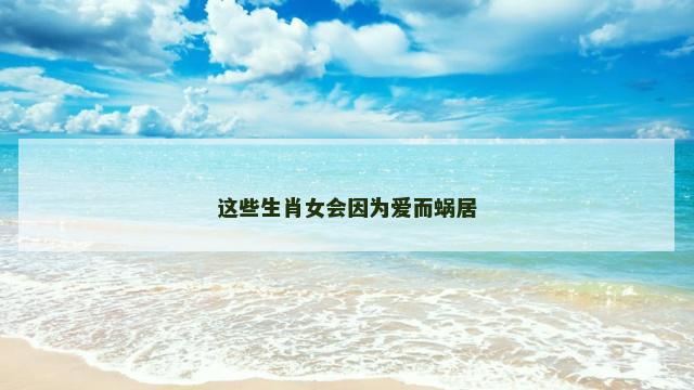 这些生肖女会因为爱而蜗居