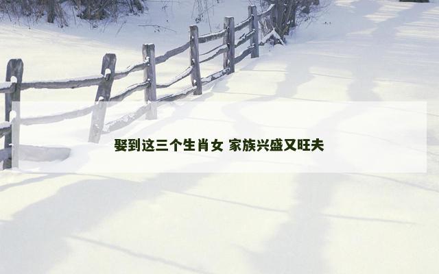 娶到这三个生肖女 家族兴盛又旺夫