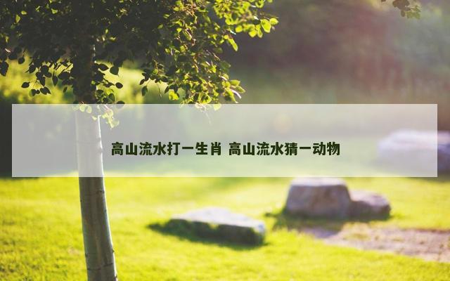 高山流水打一生肖 高山流水猜一动物