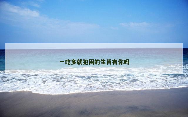一吃多就犯困的生肖有你吗