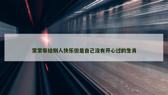 常常带给别人快乐但是自己没有开心过的生肖