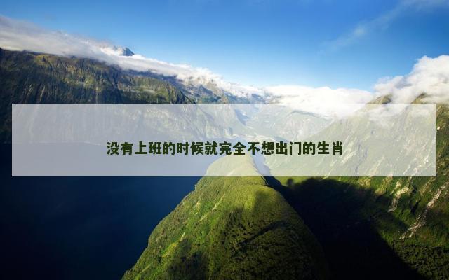 没有上班的时候就完全不想出门的生肖