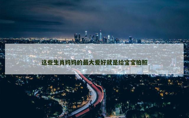这些生肖妈妈的最大爱好就是给宝宝拍照