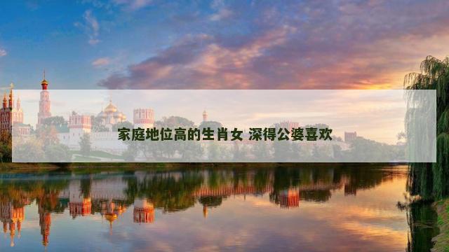 家庭地位高的生肖女 深得公婆喜欢