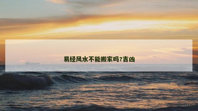 易经风水不能搬家吗?吉凶