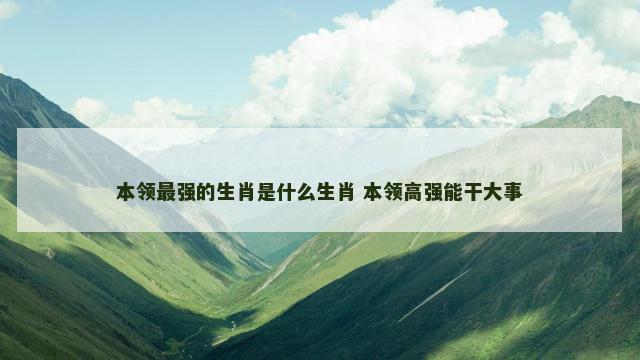 本领最强的生肖是什么生肖 本领高强能干大事