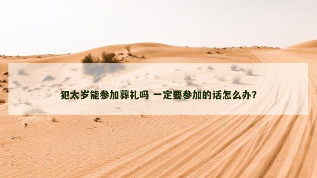 犯太岁能参加葬礼吗 一定要参加的话怎么办？