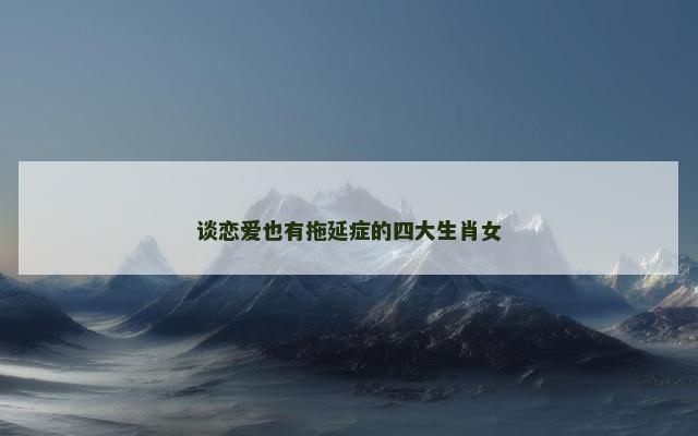 谈恋爱也有拖延症的四大生肖女