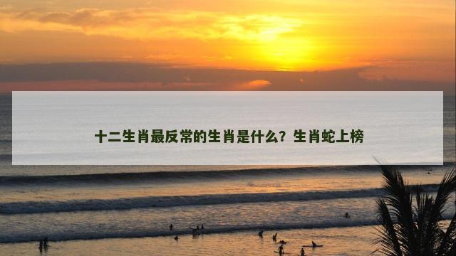 十二生肖最反常的生肖是什么？生肖蛇上榜