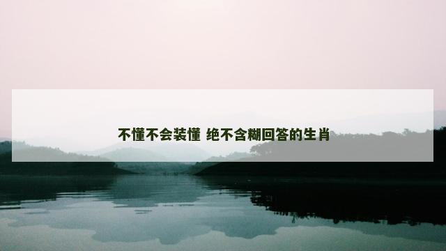 不懂不会装懂 绝不含糊回答的生肖