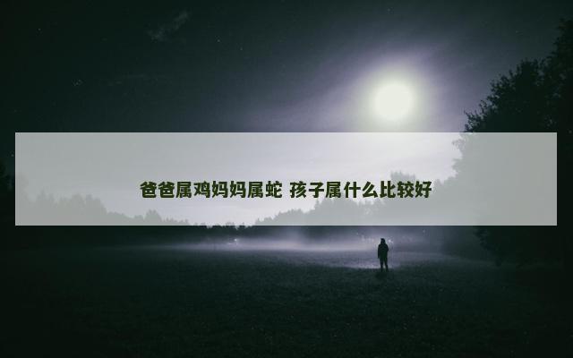爸爸属鸡妈妈属蛇 孩子属什么比较好