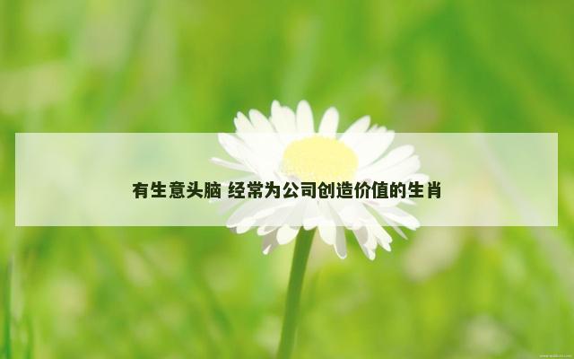 有生意头脑 经常为公司创造价值的生肖