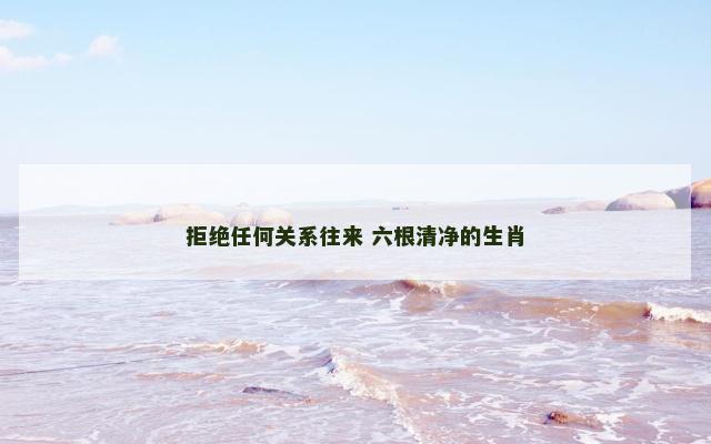 拒绝任何关系往来 六根清净的生肖