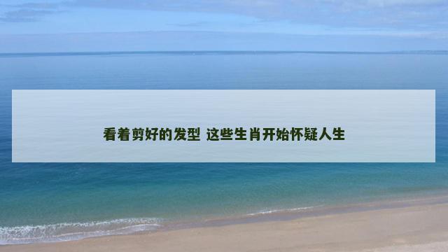 看着剪好的发型 这些生肖开始怀疑人生
