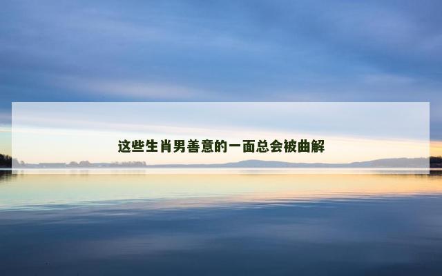 这些生肖男善意的一面总会被曲解