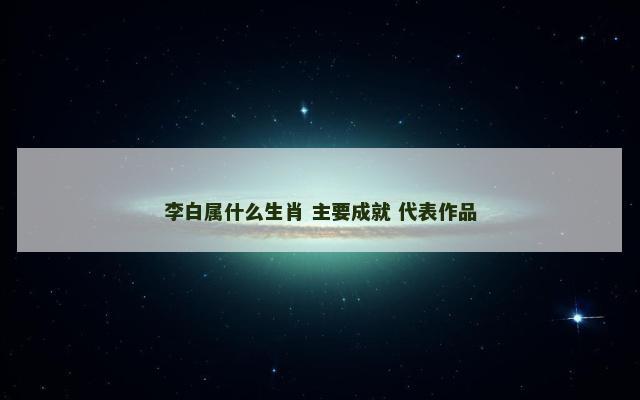 李白属什么生肖 主要成就 代表作品