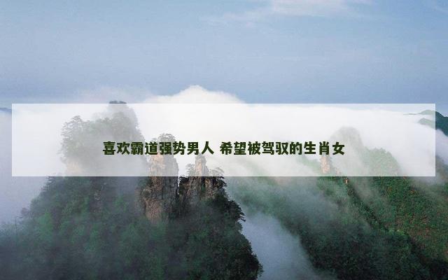 喜欢霸道强势男人 希望被驾驭的生肖女