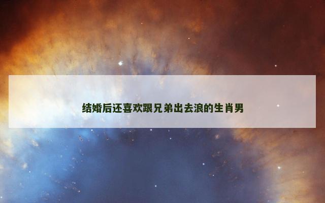 结婚后还喜欢跟兄弟出去浪的生肖男