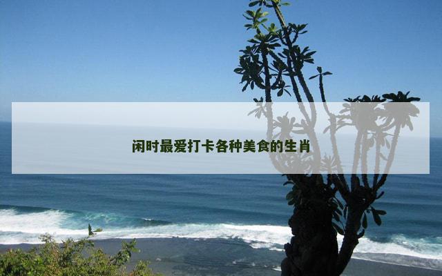 闲时最爱打卡各种美食的生肖