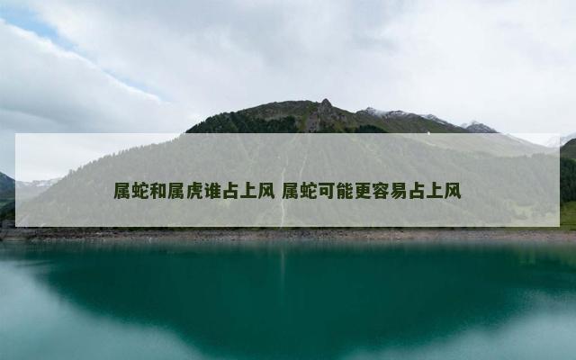 属蛇和属虎谁占上风 属蛇可能更容易占上风