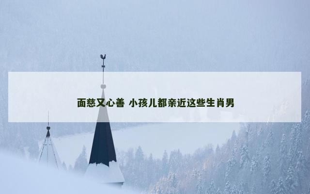 面慈又心善 小孩儿都亲近这些生肖男