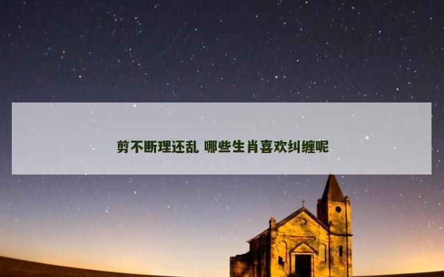 剪不断理还乱 哪些生肖喜欢纠缠呢