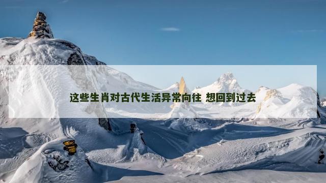 这些生肖对古代生活异常向往 想回到过去