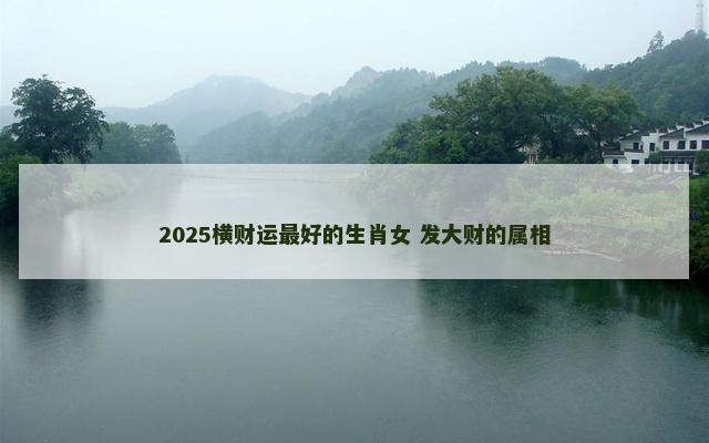 2025横财运最好的生肖女 发大财的属相