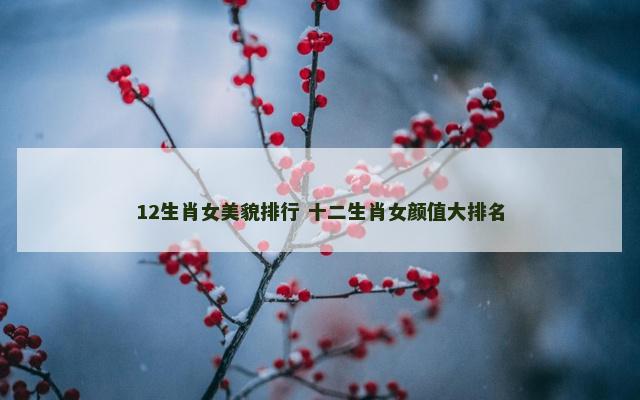 12生肖女美貌排行 十二生肖女颜值大排名