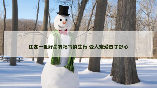 注定一世好命有福气的生肖 受人宠爱日子舒心